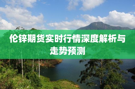 倫鋅期貨實(shí)時(shí)行情深度解析與走勢(shì)預(yù)測(cè)
