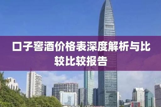 口子窖酒價格表深度解析與比較比較報告