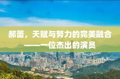 郝蕾，天賦與努力的完美融合——一位杰出的演員