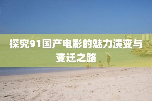 探究91國產(chǎn)電影的魅力演變與變遷之路