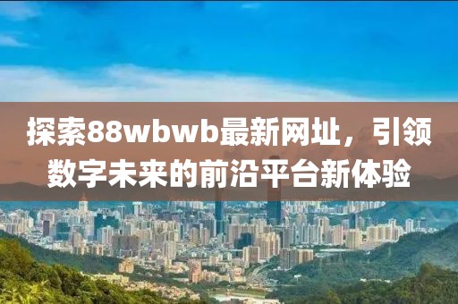 探索88wbwb最新網(wǎng)址，引領(lǐng)數(shù)字未來的前沿平臺新體驗