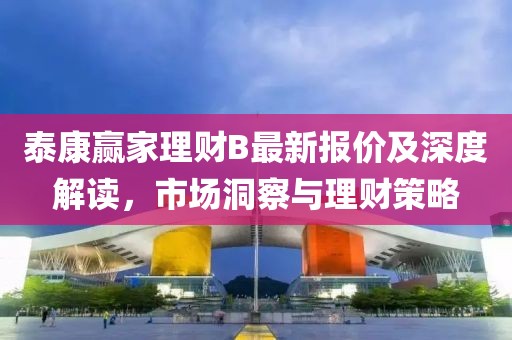 泰康贏家理財B最新報價及深度解讀，市場洞察與理財策略