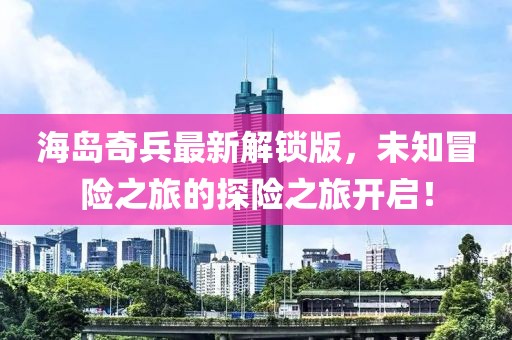 海島奇兵最新解鎖版，未知冒險之旅的探險之旅開啟！