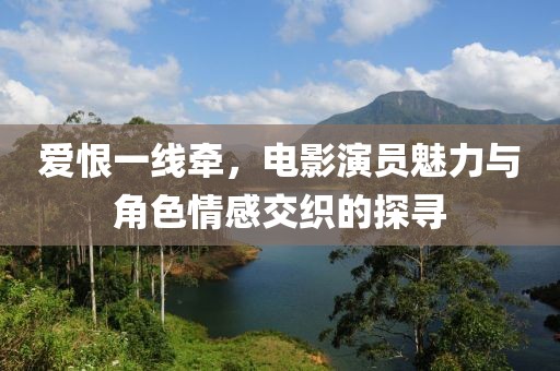 愛(ài)恨一線牽，電影演員魅力與角色情感交織的探尋