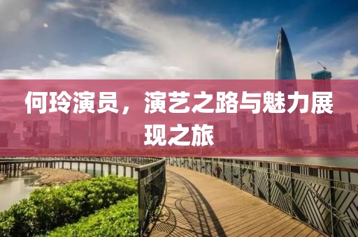 何玲演員，演藝之路與魅力展現(xiàn)之旅