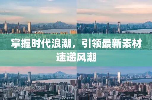 掌握時代浪潮，引領(lǐng)最新素材速遞風(fēng)潮