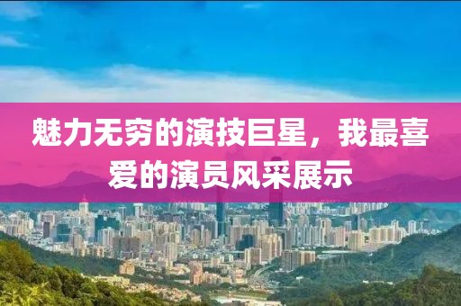 魅力無窮的演技巨星，我最喜愛的演員風(fēng)采展示