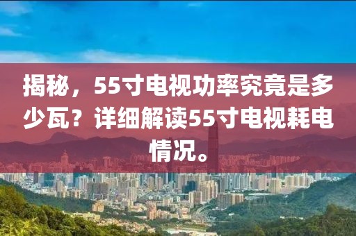 揭秘，55寸電視功率究竟是多少瓦？詳細(xì)解讀55寸電視耗電情況。