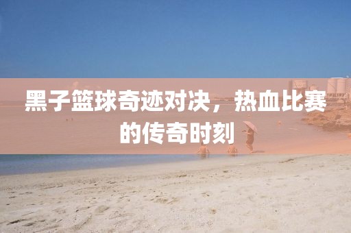 黑子籃球奇跡對(duì)決，熱血比賽的傳奇時(shí)刻