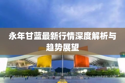 永年甘藍(lán)最新行情深度解析與趨勢展望