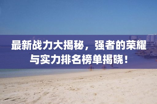 最新戰(zhàn)力大揭秘，強(qiáng)者的榮耀與實(shí)力排名榜單揭曉！