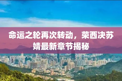 命運(yùn)之輪再次轉(zhuǎn)動，榮西決蘇婧最新章節(jié)揭秘