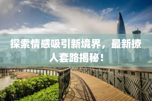 探索情感吸引新境界，最新撩人套路揭秘！