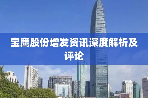 寶鷹股份增發(fā)資訊深度解析及評論