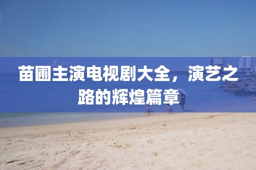 苗圃主演電視劇大全，演藝之路的輝煌篇章