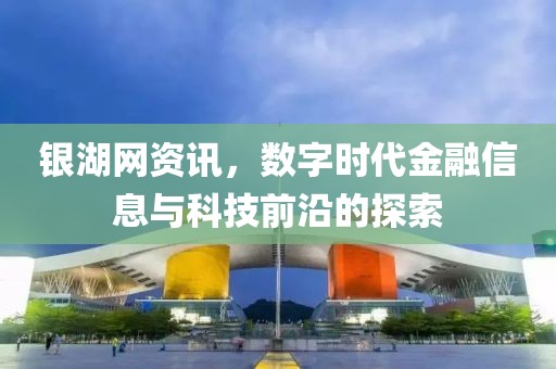 銀湖網(wǎng)資訊，數(shù)字時(shí)代金融信息與科技前沿的探索