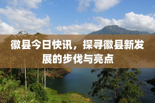 徽縣今日快訊，探尋徽縣新發(fā)展的步伐與亮點