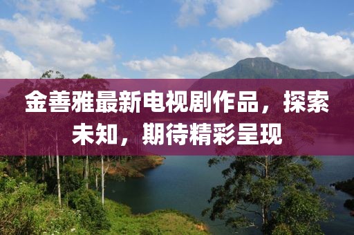 金善雅最新電視劇作品，探索未知，期待精彩呈現(xiàn)