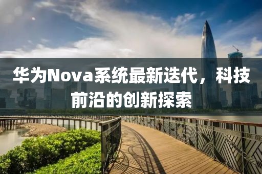 華為Nova系統(tǒng)最新迭代，科技前沿的創(chuàng)新探索