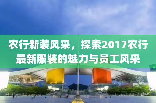 農(nóng)行新裝風(fēng)采，探索2017農(nóng)行最新服裝的魅力與員工風(fēng)采