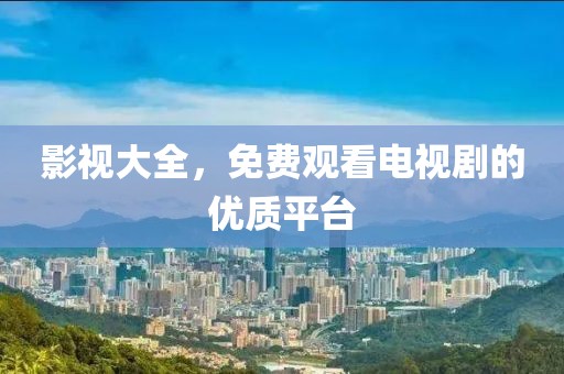 影視大全，免費觀看電視劇的優(yōu)質平臺