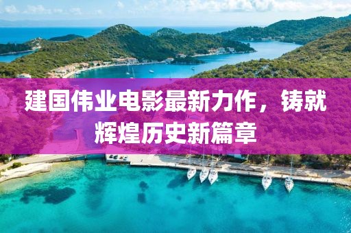 建國(guó)偉業(yè)電影最新力作，鑄就輝煌歷史新篇章