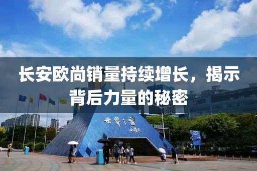 長安歐尚銷量持續(xù)增長，揭示背后力量的秘密