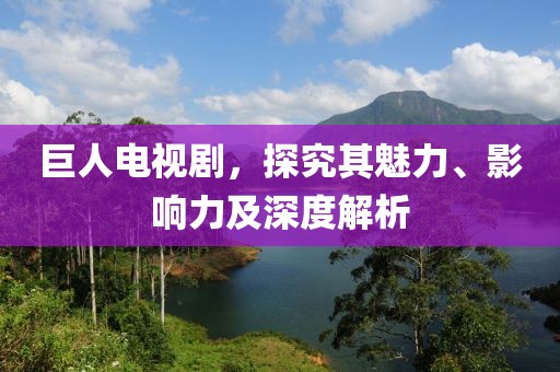 巨人電視劇，探究其魅力、影響力及深度解析